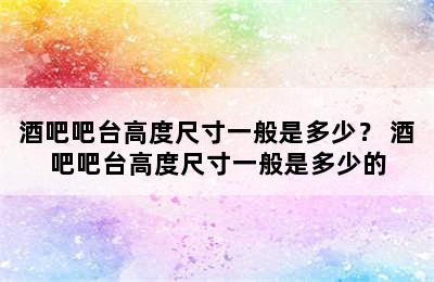 酒吧吧台高度尺寸一般是多少？ 酒吧吧台高度尺寸一般是多少的